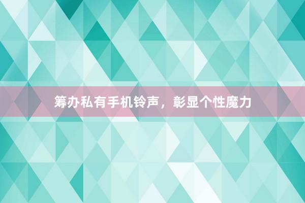 筹办私有手机铃声，彰显个性魔力