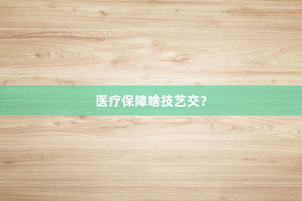 医疗保障啥技艺交？