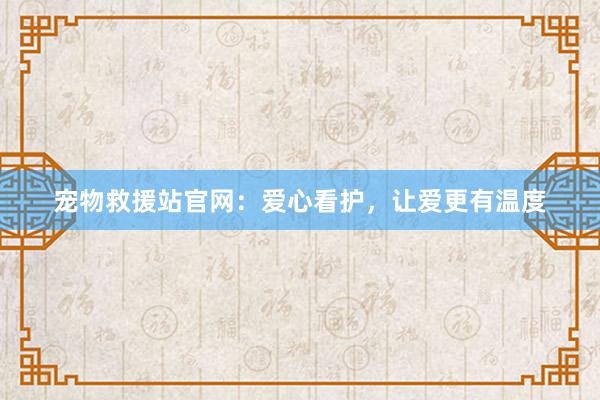 宠物救援站官网：爱心看护，让爱更有温度