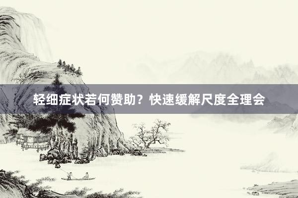 轻细症状若何赞助？快速缓解尺度全理会